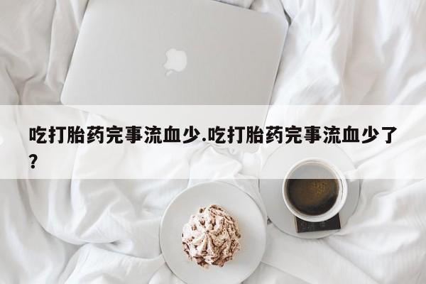 堕胎药吃打胎药完事流血少.吃打胎药完事流血少了？