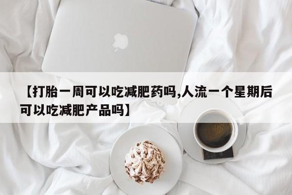堕胎药【打胎一周可以吃减肥药吗,人流一个星期后可以吃减肥产品吗】