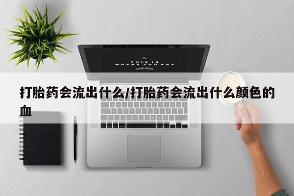 堕胎药打胎药会流出什么/打胎药会流出什么颜色的血
