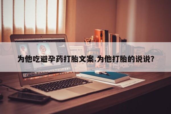 堕胎药为他吃避孕药打胎文案.为他打胎的说说？