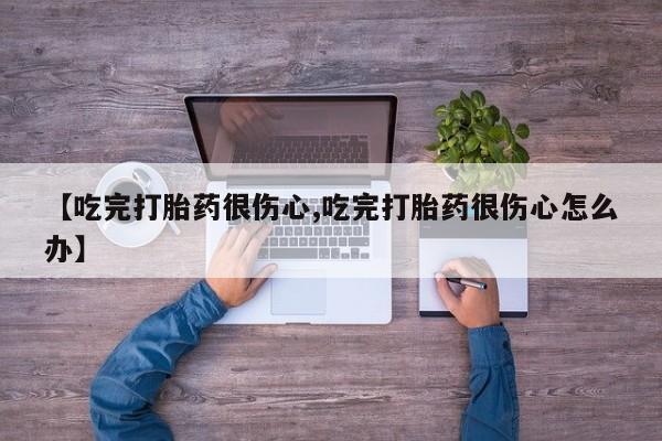 堕胎药【吃完打胎药很伤心,吃完打胎药很伤心怎么办】