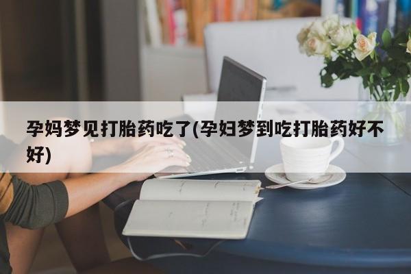 堕胎药孕妈梦见打胎药吃了(孕妇梦到吃打胎药好不好)
