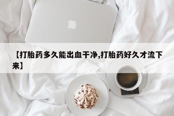 堕胎药【打胎药多久能出血干净,打胎药好久才流下来】