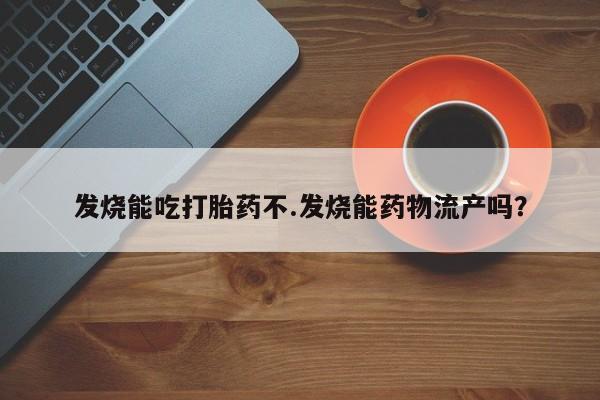 堕胎药发烧能吃打胎药不.发烧能药物流产吗?