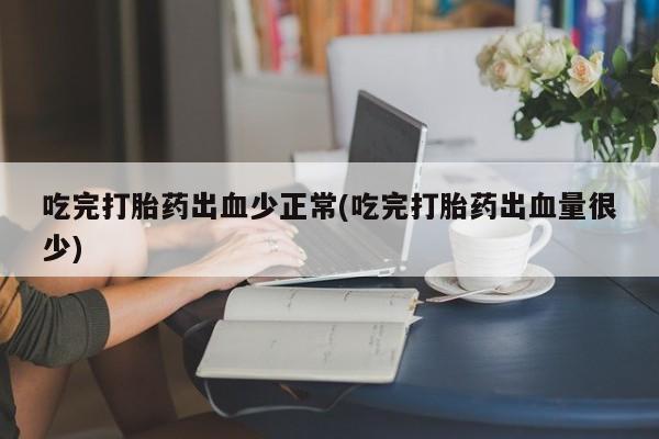 堕胎药吃完打胎药出血少正常(吃完打胎药出血量很少)