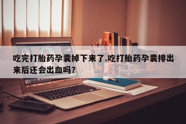 堕胎药吃完打胎药孕囊掉下来了.吃打胎药孕囊排出来后还会出血吗？