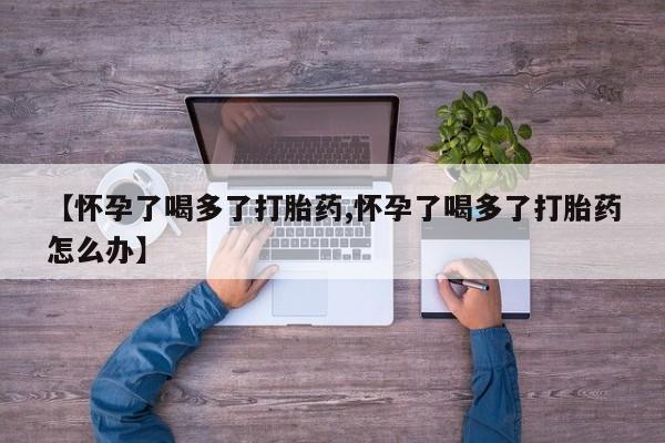 堕胎药【怀孕了喝多了打胎药,怀孕了喝多了打胎药怎么办】