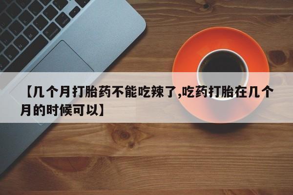 堕胎药【几个月打胎药不能吃辣了,吃药打胎在几个月的时候可以】
