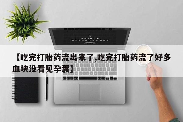 堕胎药【吃完打胎药流出来了,吃完打胎药流了好多血块没看见孕囊】
