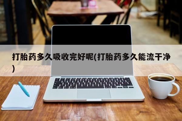 堕胎药打胎药多久吸收完好呢(打胎药多久能流干净)