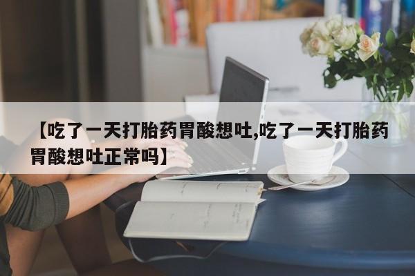 堕胎药【吃了一天打胎药胃酸想吐,吃了一天打胎药胃酸想吐正常吗】