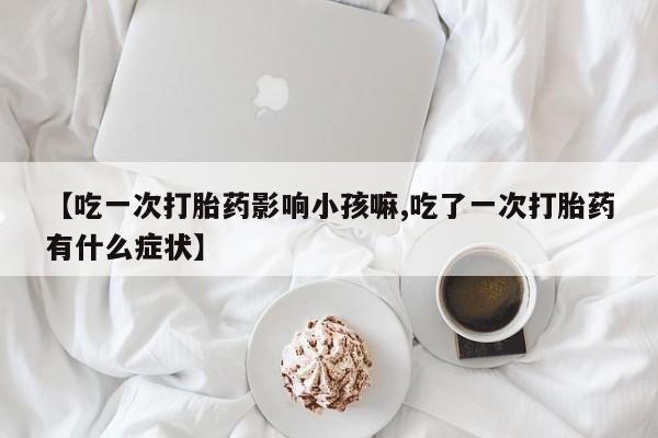 堕胎药【吃一次打胎药影响小孩嘛,吃了一次打胎药有什么症状】