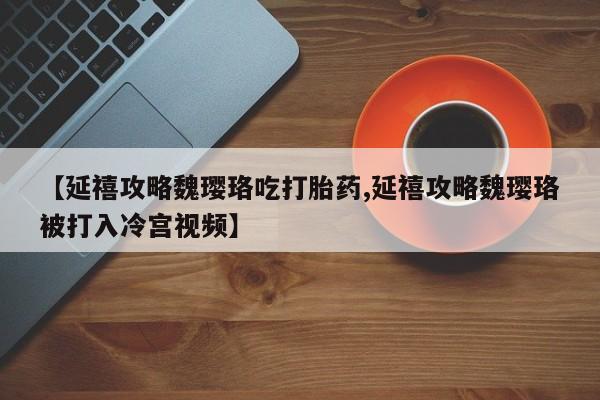 堕胎药【延禧攻略魏璎珞吃打胎药,延禧攻略魏璎珞被打入冷宫视频】