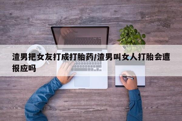 堕胎药渣男把女友打成打胎药/渣男叫女人打胎会遭报应吗