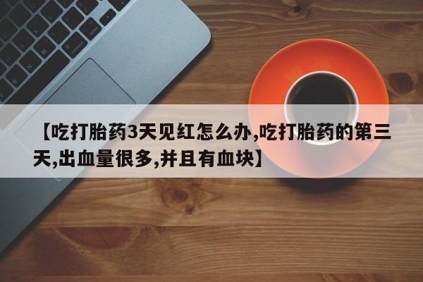堕胎药【吃打胎药3天见红怎么办,吃打胎药的第三天,出血量很多,并且有血块】