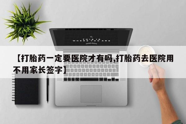 堕胎药【打胎药一定要医院才有吗,打胎药去医院用不用家长签字】