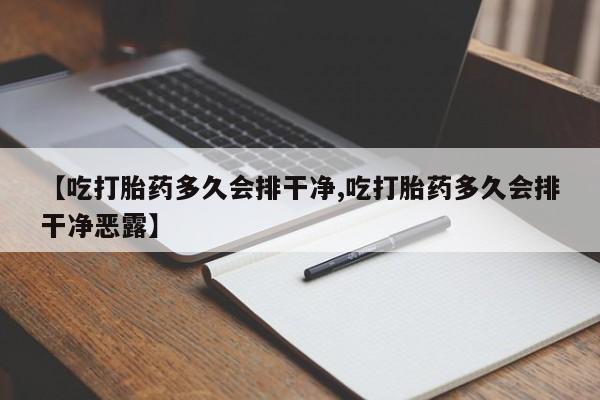 堕胎药【吃打胎药多久会排干净,吃打胎药多久会排干净恶露】