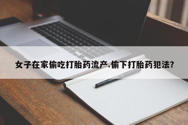 堕胎药女子在家偷吃打胎药流产.偷下打胎药犯法？