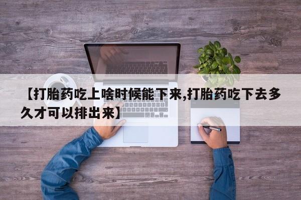 堕胎药【打胎药吃上啥时候能下来,打胎药吃下去多久才可以排出来】