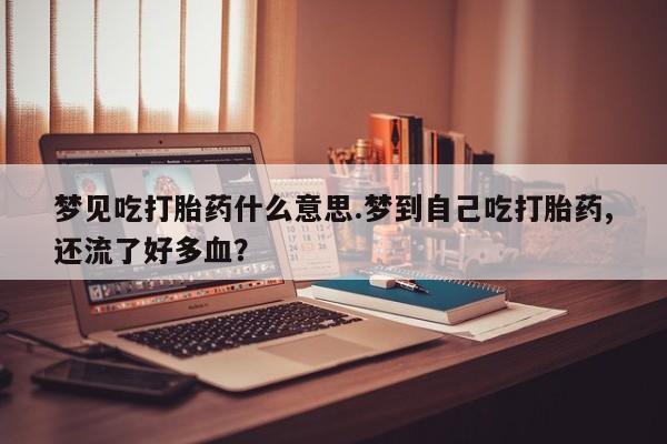 堕胎药梦见吃打胎药什么意思.梦到自己吃打胎药,还流了好多血？