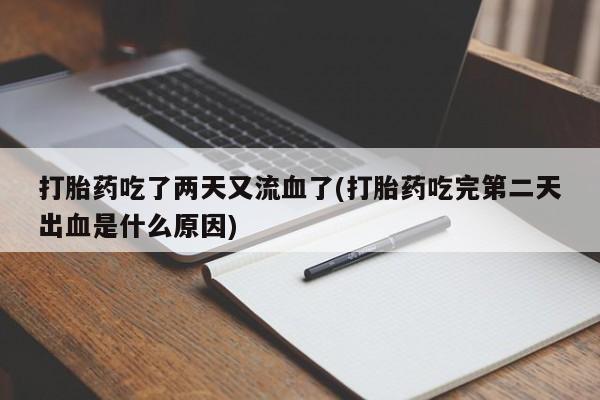 堕胎药打胎药吃了两天又流血了(打胎药吃完第二天出血是什么原因)