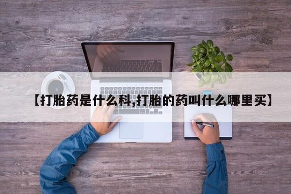 堕胎药【打胎药是什么科,打胎的药叫什么哪里买】