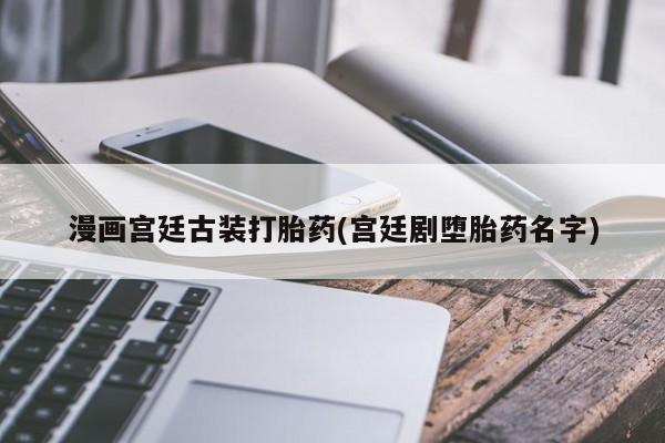 堕胎药漫画宫廷古装打胎药(宫廷剧堕胎药名字)
