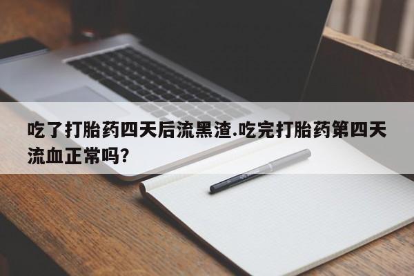 堕胎药吃了打胎药四天后流黑渣.吃完打胎药第四天流血正常吗？