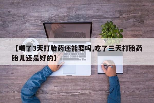 堕胎药【喝了3天打胎药还能要吗,吃了三天打胎药胎儿还是好的】