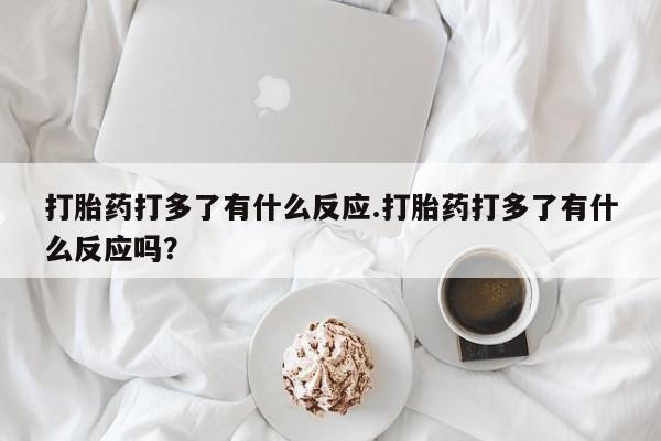 堕胎药打胎药打多了有什么反应.打胎药打多了有什么反应吗？