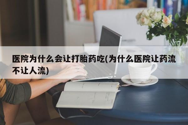 堕胎药医院为什么会让打胎药吃(为什么医院让药流不让人流)
