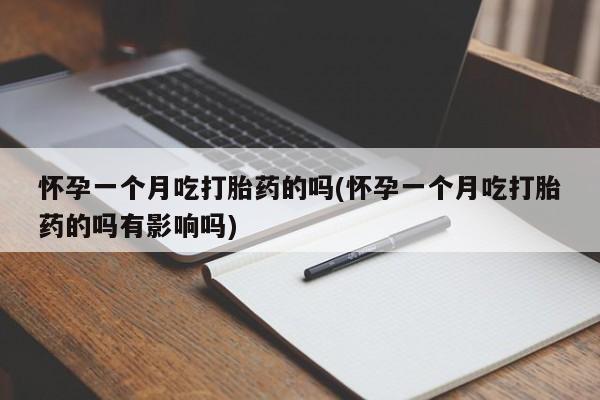 堕胎药怀孕一个月吃打胎药的吗(怀孕一个月吃打胎药的吗有影响吗)