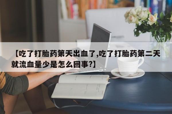 堕胎药【吃了打胎药第天出血了,吃了打胎药第二天就流血量少是怎么回事?】