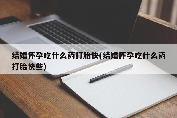 堕胎药结婚怀孕吃什么药打胎快(结婚怀孕吃什么药打胎快些)