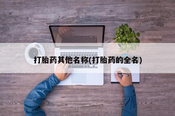堕胎药打胎药其他名称(打胎药的全名)