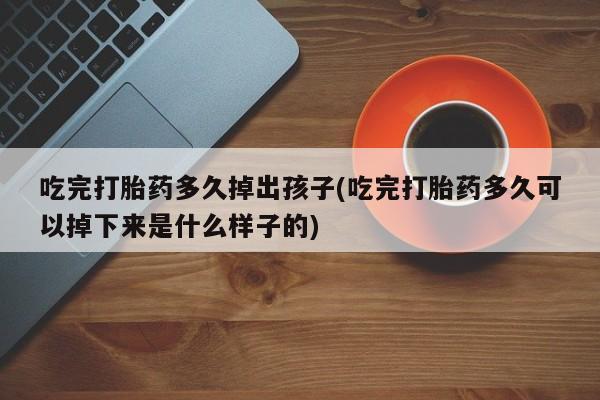 堕胎药吃完打胎药多久掉出孩子(吃完打胎药多久可以掉下来是什么样子的)