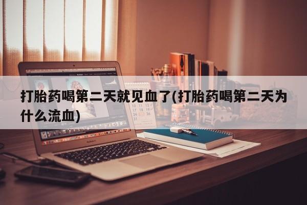 堕胎药打胎药喝第二天就见血了(打胎药喝第二天为什么流血)