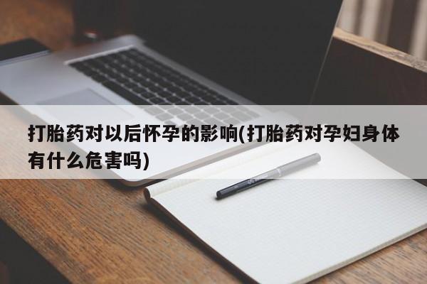 堕胎药打胎药对以后怀孕的影响(打胎药对孕妇身体有什么危害吗)
