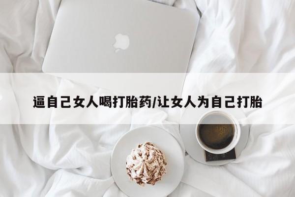 堕胎药逼自己女人喝打胎药/让女人为自己打胎