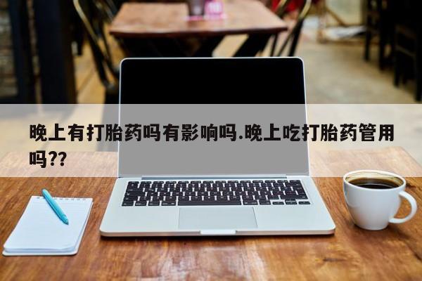 堕胎药晚上有打胎药吗有影响吗.晚上吃打胎药管用吗?？