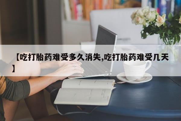 堕胎药【吃打胎药难受多久消失,吃打胎药难受几天】