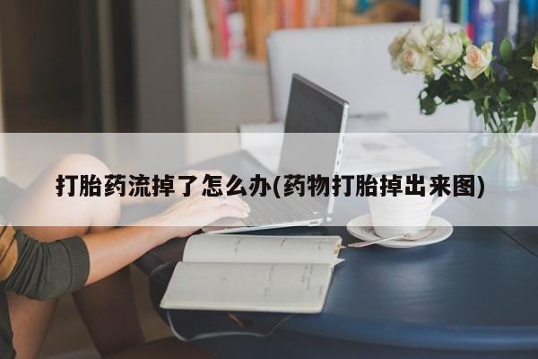 堕胎药打胎药流掉了怎么办(药物打胎掉出来图)