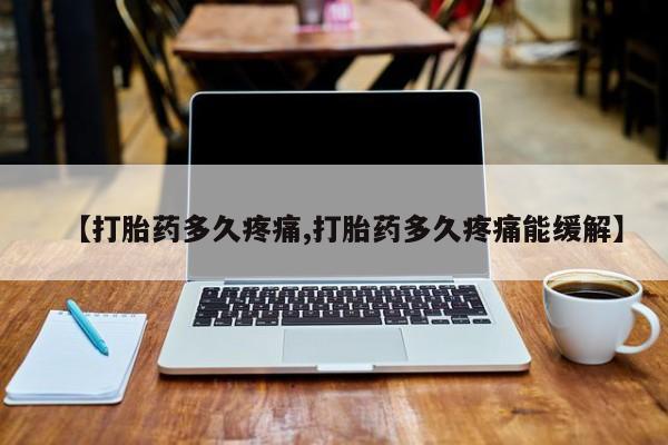 堕胎药【打胎药多久疼痛,打胎药多久疼痛能缓解】