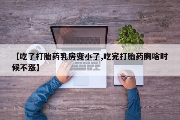 堕胎药【吃了打胎药乳房变小了,吃完打胎药胸啥时候不涨】