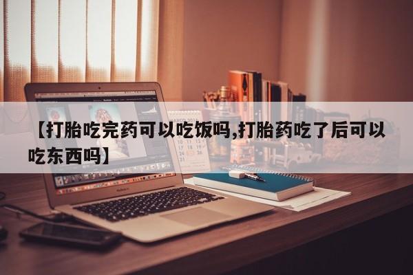 堕胎药【打胎吃完药可以吃饭吗,打胎药吃了后可以吃东西吗】