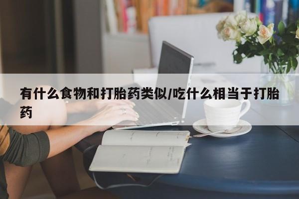 堕胎药有什么食物和打胎药类似/吃什么相当于打胎药