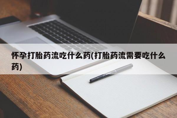 堕胎药怀孕打胎药流吃什么药(打胎药流需要吃什么药)