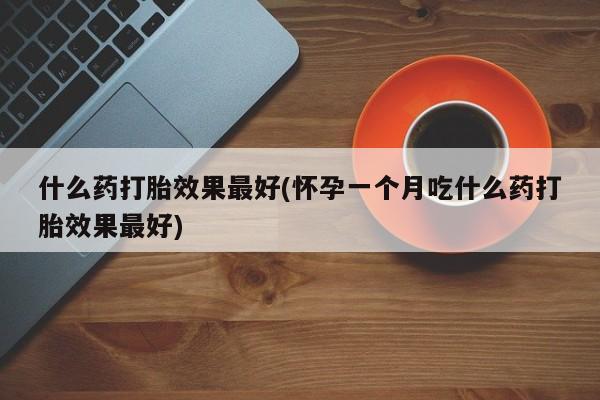 堕胎药什么药打胎效果最好(怀孕一个月吃什么药打胎效果最好)
