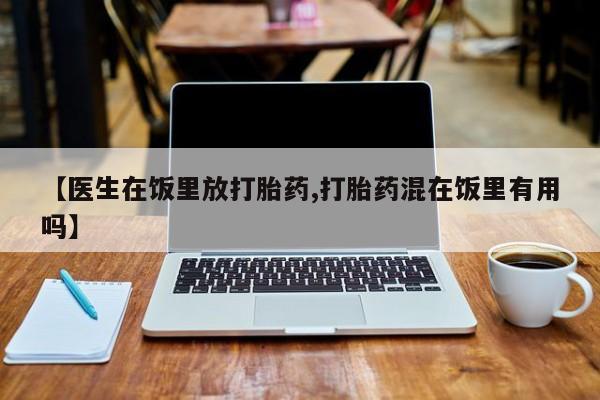 堕胎药【医生在饭里放打胎药,打胎药混在饭里有用吗】