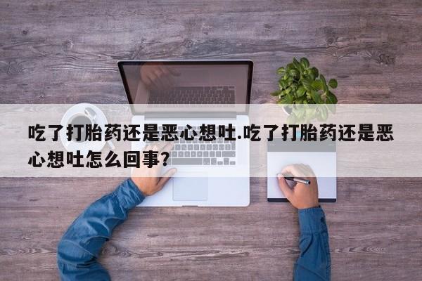 堕胎药吃了打胎药还是恶心想吐.吃了打胎药还是恶心想吐怎么回事？